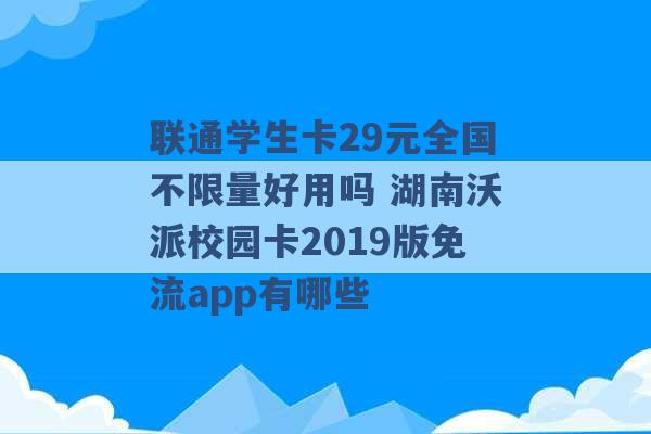 联通学生卡29元全国不限量好用吗 湖南沃派校园卡2019版免流app有哪些 -第1张图片-电信联通移动号卡网