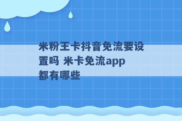 米粉王卡抖音免流要设置吗 米卡免流app都有哪些 -第1张图片-电信联通移动号卡网