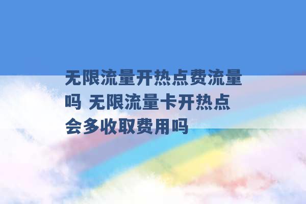 无限流量开热点费流量吗 无限流量卡开热点会多收取费用吗 -第1张图片-电信联通移动号卡网