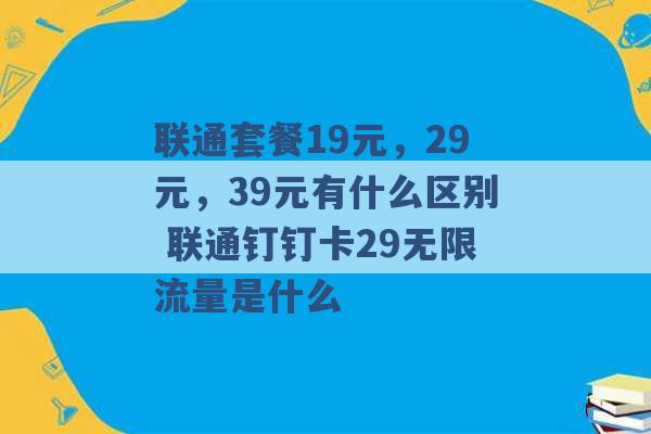 联通套餐19元，29元，39元有什么区别 联通钉钉卡29无限流量是什么 -第1张图片-电信联通移动号卡网