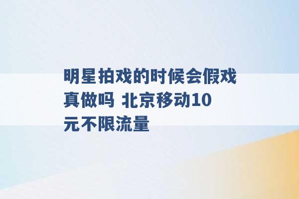 明星拍戏的时候会假戏真做吗 北京移动10元不限流量 -第1张图片-电信联通移动号卡网