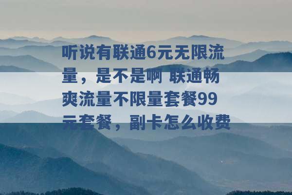 听说有联通6元无限流量，是不是啊 联通畅爽流量不限量套餐99元套餐，副卡怎么收费 -第1张图片-电信联通移动号卡网