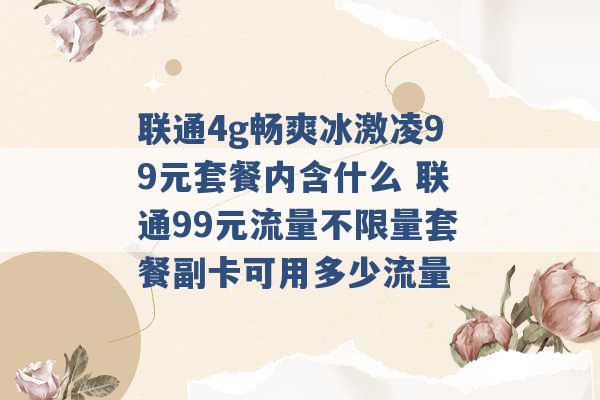 联通4g畅爽冰激凌99元套餐内含什么 联通99元流量不限量套餐副卡可用多少流量 -第1张图片-电信联通移动号卡网