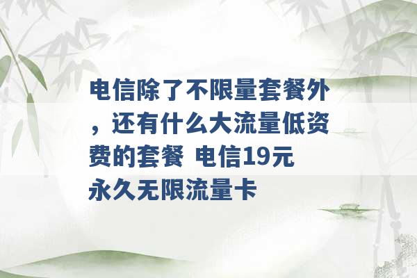 电信除了不限量套餐外，还有什么大流量低资费的套餐 电信19元永久无限流量卡 -第1张图片-电信联通移动号卡网