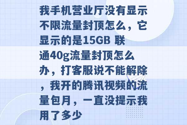 我手机营业厅没有显示不限流量封顶怎么，它显示的是15GB 联通40g流量封顶怎么办，打客服说不能解除，我开的腾讯视频的流量包月，一直没提示我用了多少 -第1张图片-电信联通移动号卡网