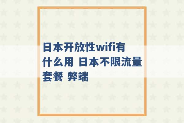 日本开放性wifi有什么用 日本不限流量套餐 弊端 -第1张图片-电信联通移动号卡网