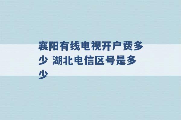 襄阳有线电视开户费多少 湖北电信区号是多少 -第1张图片-电信联通移动号卡网