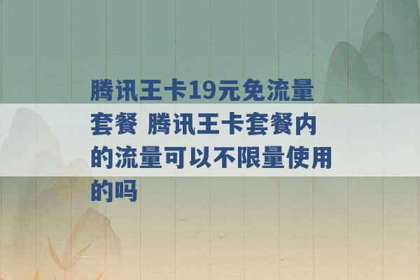 腾讯王卡19元免流量套餐 腾讯王卡套餐内的流量可以不限量使用的吗 -第1张图片-电信联通移动号卡网