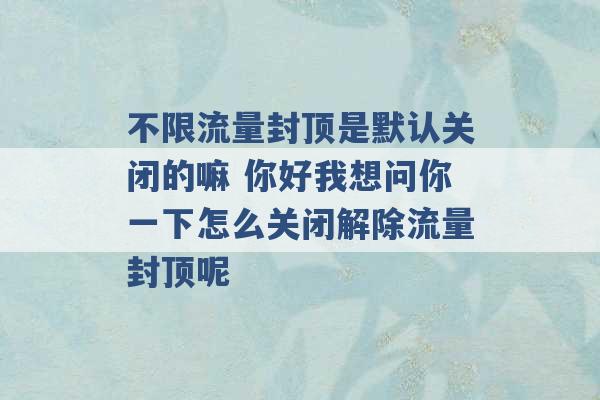 不限流量封顶是默认关闭的嘛 你好我想问你一下怎么关闭解除流量封顶呢 -第1张图片-电信联通移动号卡网