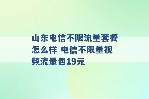 山东电信不限流量套餐怎么样 电信不限量视频流量包19元 -第1张图片-电信联通移动号卡网