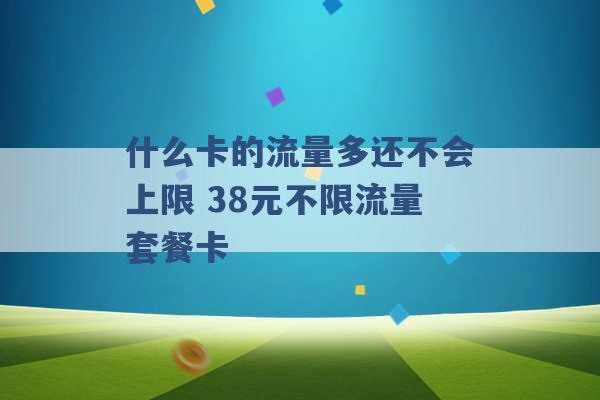 什么卡的流量多还不会上限 38元不限流量套餐卡 -第1张图片-电信联通移动号卡网