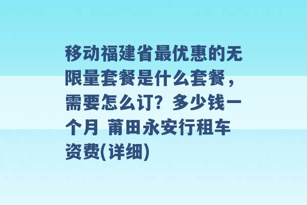 移动福建省最优惠的无限量套餐是什么套餐，需要怎么订？多少钱一个月 莆田永安行租车资费(详细) -第1张图片-电信联通移动号卡网