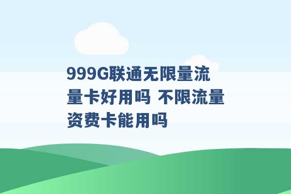 999G联通无限量流量卡好用吗 不限流量资费卡能用吗 -第1张图片-电信联通移动号卡网