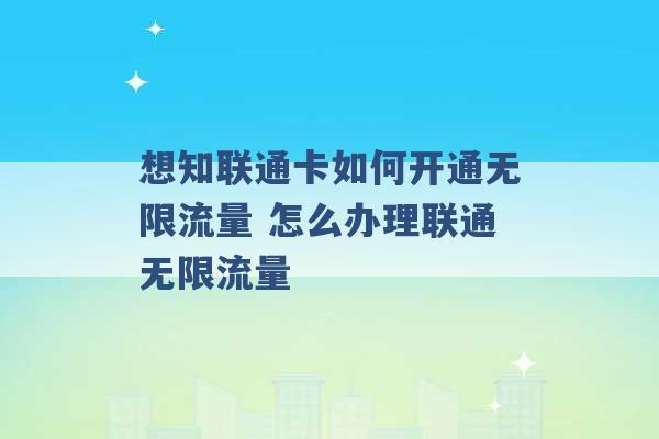 想知联通卡如何开通无限流量 怎么办理联通无限流量 -第1张图片-电信联通移动号卡网