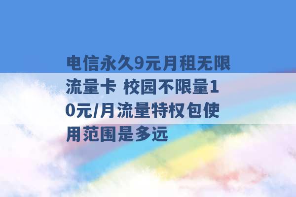 电信永久9元月租无限流量卡 校园不限量10元/月流量特权包使用范围是多远 -第1张图片-电信联通移动号卡网