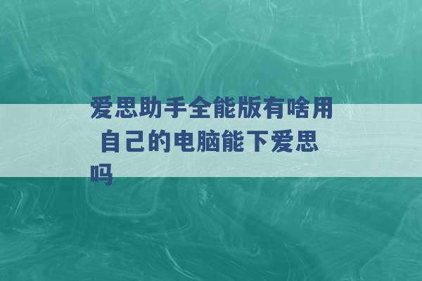 爱思助手全能版有啥用 自己的电脑能下爱思吗 -第1张图片-电信联通移动号卡网