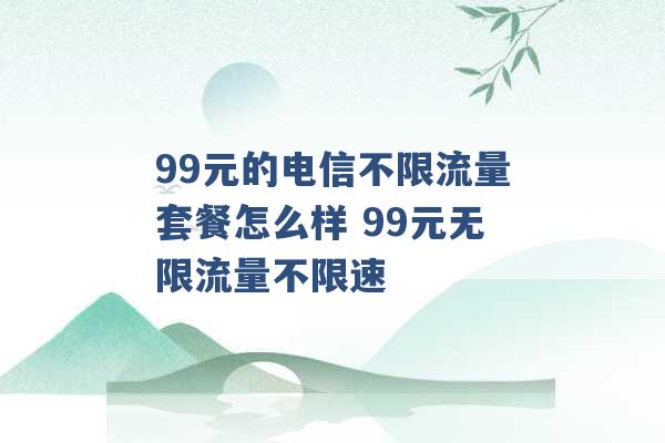 99元的电信不限流量套餐怎么样 99元无限流量不限速 -第1张图片-电信联通移动号卡网