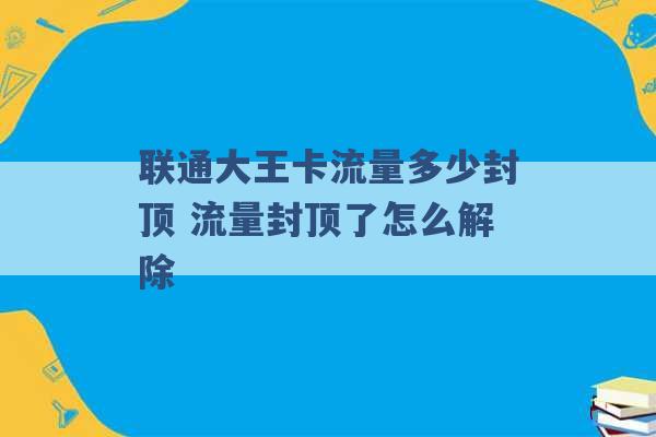 联通大王卡流量多少封顶 流量封顶了怎么解除 -第1张图片-电信联通移动号卡网