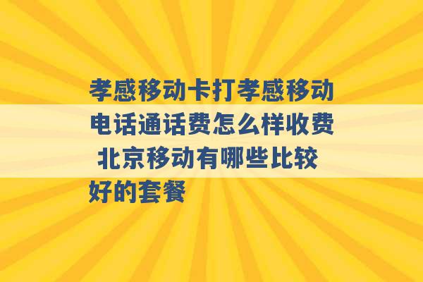 孝感移动卡打孝感移动电话通话费怎么样收费 北京移动有哪些比较好的套餐 -第1张图片-电信联通移动号卡网