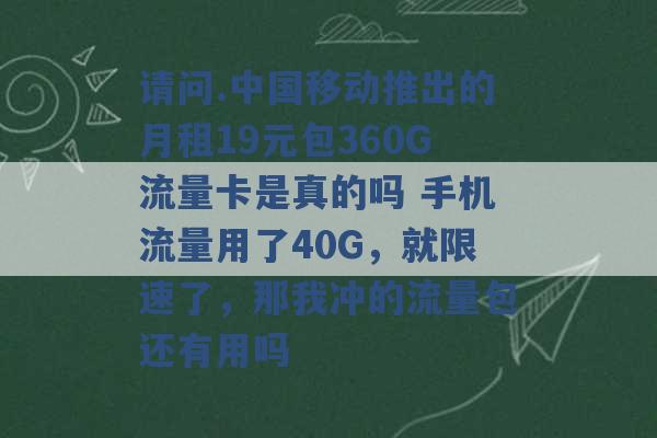 请问.中国移动推出的月租19元包360G流量卡是真的吗 手机流量用了40G，就限速了，那我冲的流量包还有用吗 -第1张图片-电信联通移动号卡网