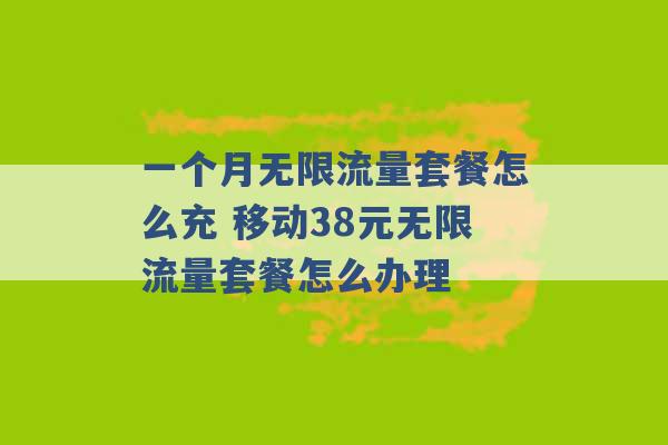 一个月无限流量套餐怎么充 移动38元无限流量套餐怎么办理 -第1张图片-电信联通移动号卡网