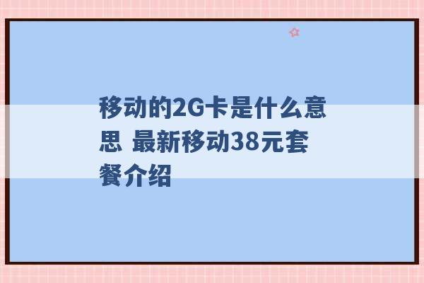 移动的2G卡是什么意思 最新移动38元套餐介绍 -第1张图片-电信联通移动号卡网