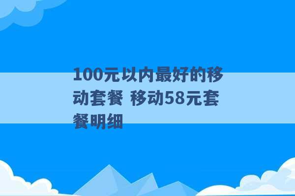 100元以内最好的移动套餐 移动58元套餐明细 -第1张图片-电信联通移动号卡网