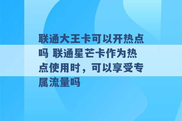 联通大王卡可以开热点吗 联通星芒卡作为热点使用时，可以享受专属流量吗 -第1张图片-电信联通移动号卡网