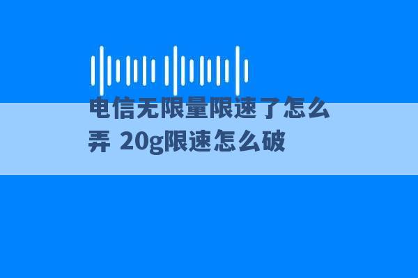 电信无限量限速了怎么弄 20g限速怎么破 -第1张图片-电信联通移动号卡网