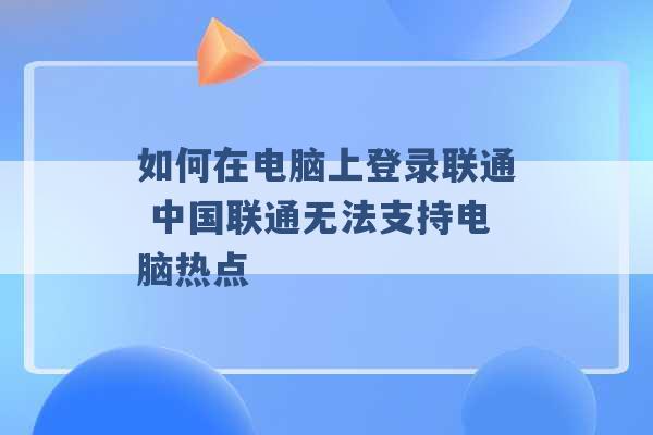 如何在电脑上登录联通 中国联通无法支持电脑热点 -第1张图片-电信联通移动号卡网