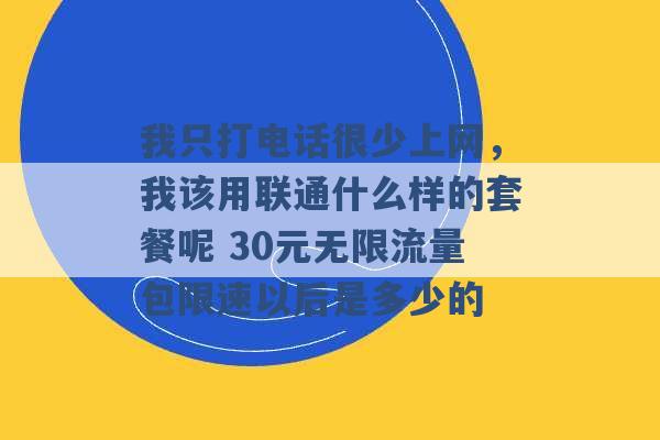 我只打电话很少上网，我该用联通什么样的套餐呢 30元无限流量包限速以后是多少的 -第1张图片-电信联通移动号卡网