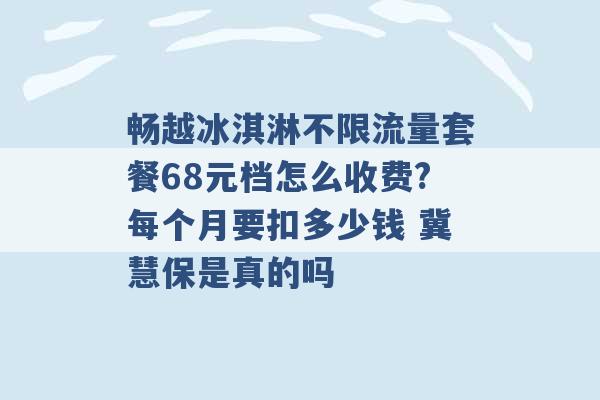 畅越冰淇淋不限流量套餐68元档怎么收费?每个月要扣多少钱 冀慧保是真的吗 -第1张图片-电信联通移动号卡网