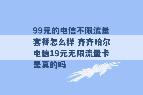 99元的电信不限流量套餐怎么样 齐齐哈尔电信19元无限流量卡是真的吗 -第1张图片-电信联通移动号卡网