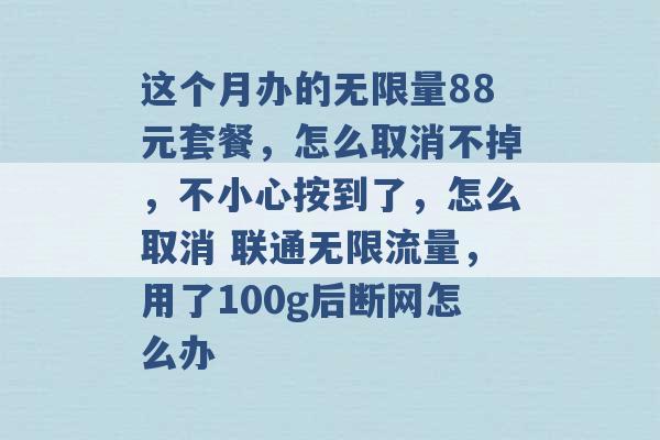 这个月办的无限量88元套餐，怎么取消不掉，不小心按到了，怎么取消 联通无限流量，用了100g后断网怎么办 -第1张图片-电信联通移动号卡网