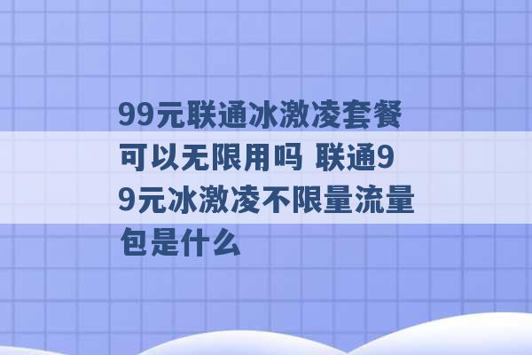 99元联通冰激凌套餐可以无限用吗 联通99元冰激凌不限量流量包是什么 -第1张图片-电信联通移动号卡网