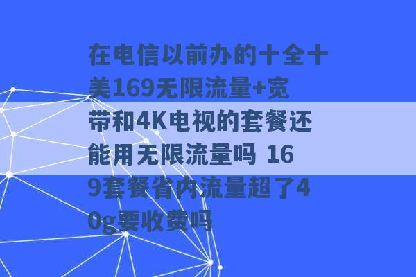 在电信以前办的十全十美169无限流量+宽带和4K电视的套餐还能用无限流量吗 169套餐省内流量超了40g要收费吗 -第1张图片-电信联通移动号卡网