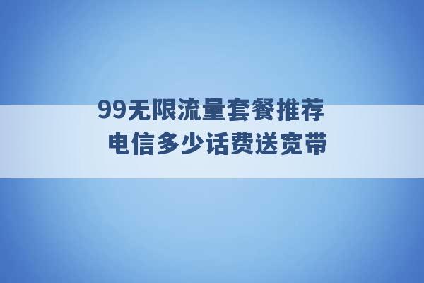 99无限流量套餐推荐 电信多少话费送宽带 -第1张图片-电信联通移动号卡网