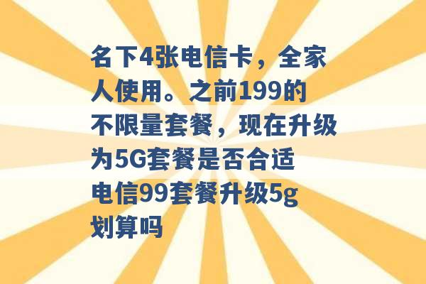 名下4张电信卡，全家人使用。之前199的不限量套餐，现在升级为5G套餐是否合适 电信99套餐升级5g划算吗 -第1张图片-电信联通移动号卡网