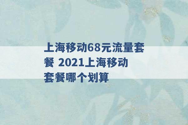 上海移动68元流量套餐 2021上海移动套餐哪个划算 -第1张图片-电信联通移动号卡网