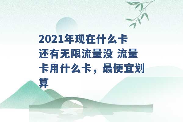 2021年现在什么卡还有无限流量没 流量卡用什么卡，最便宜划算 -第1张图片-电信联通移动号卡网