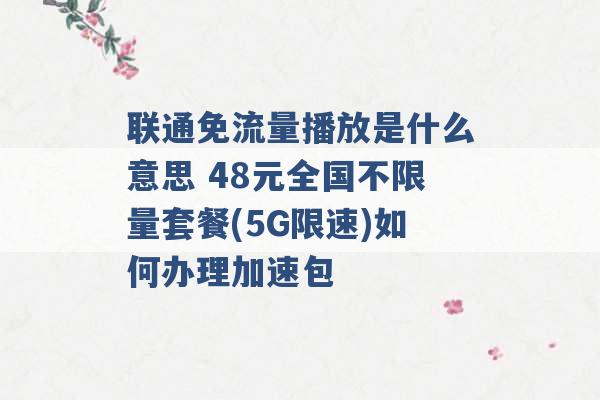 联通免流量播放是什么意思 48元全国不限量套餐(5G限速)如何办理加速包 -第1张图片-电信联通移动号卡网