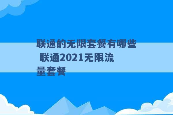 联通的无限套餐有哪些 联通2021无限流量套餐 -第1张图片-电信联通移动号卡网