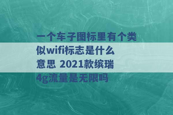 一个车子图标里有个类似wifi标志是什么意思 2021款缤瑞4g流量是无限吗 -第1张图片-电信联通移动号卡网