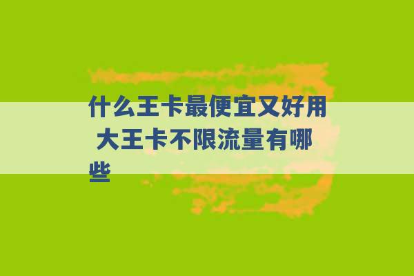 什么王卡最便宜又好用 大王卡不限流量有哪些 -第1张图片-电信联通移动号卡网