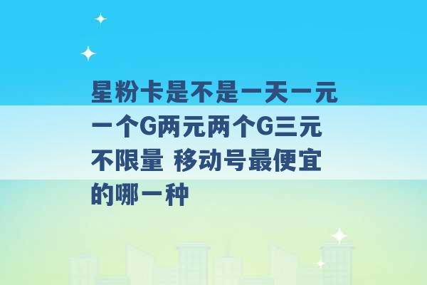 星粉卡是不是一天一元一个G两元两个G三元不限量 移动号最便宜的哪一种 -第1张图片-电信联通移动号卡网