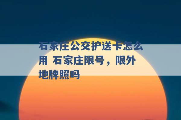 石家庄公交护送卡怎么用 石家庄限号，限外地牌照吗 -第1张图片-电信联通移动号卡网