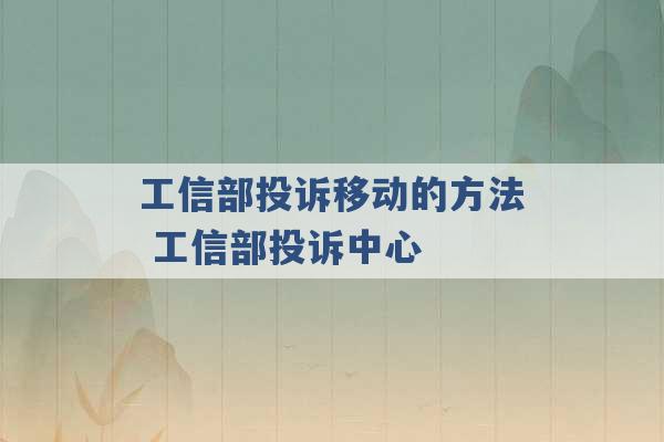 工信部投诉移动的方法 工信部投诉中心 -第1张图片-电信联通移动号卡网