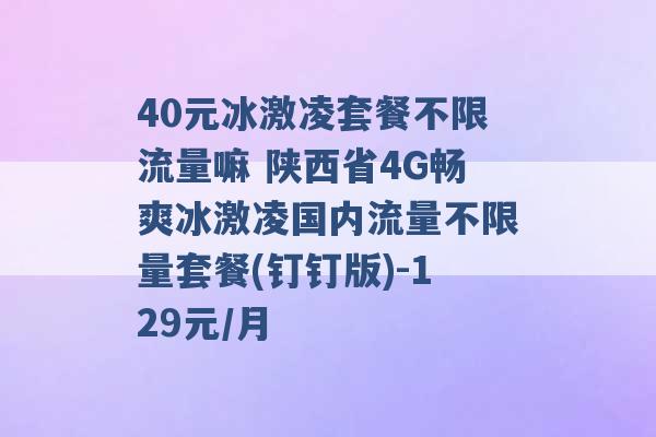 40元冰激凌套餐不限流量嘛 陕西省4G畅爽冰激凌国内流量不限量套餐(钉钉版)-129元/月 -第1张图片-电信联通移动号卡网