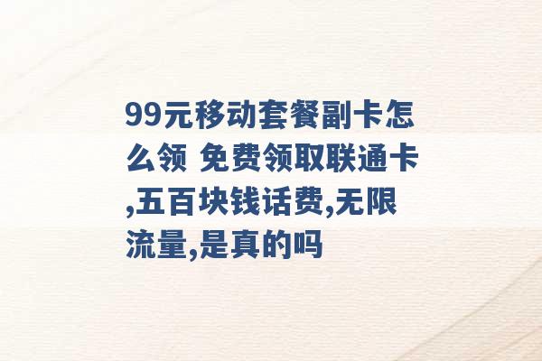 99元移动套餐副卡怎么领 免费领取联通卡,五百块钱话费,无限流量,是真的吗 -第1张图片-电信联通移动号卡网