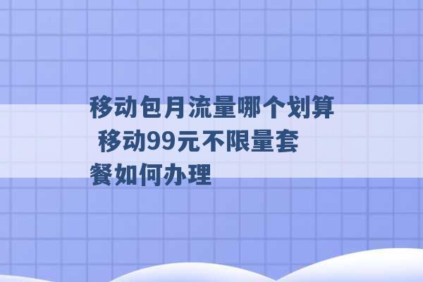 移动包月流量哪个划算 移动99元不限量套餐如何办理 -第1张图片-电信联通移动号卡网